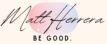 A graphic design featuring the stylized signature 'Matt Herrera' in black script overlaid on a soft, pastel-colored background with shades of pink and blue. Below the signature, in a contrasting bold, capitalized font, reads the phrase 'BE GOOD.' The overall design is elegant and minimalist, conveying a personal brand or logo with a positive message.